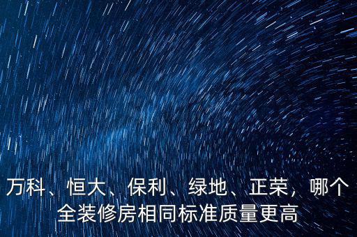 萬(wàn)科、恒大、保利、綠地、正榮，哪個(gè)全裝修房相同標(biāo)準(zhǔn)質(zhì)量更高