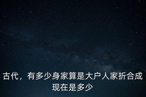 古代，有多少身家算是大戶人家折合成現(xiàn)在是多少