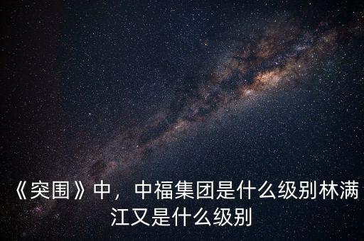 《突圍》中，中福集團(tuán)是什么級(jí)別林滿江又是什么級(jí)別