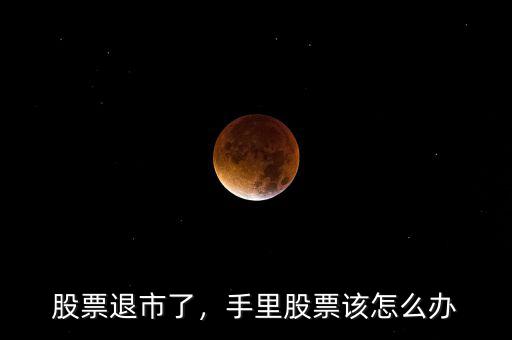 股票退市了，手里股票該怎么辦