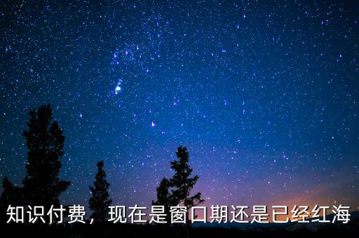 知識(shí)付費(fèi)，現(xiàn)在是窗口期還是已經(jīng)紅海