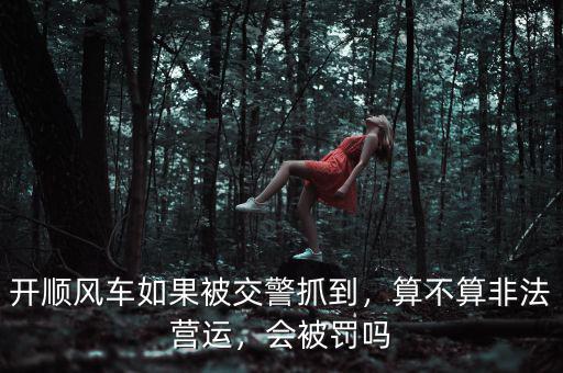 開順風(fēng)車如果被交警抓到，算不算非法營運，會被罰嗎