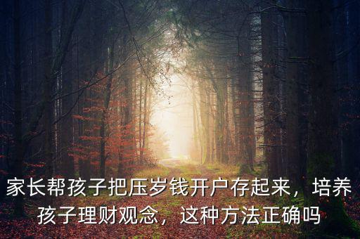 家長幫孩子把壓歲錢開戶存起來，培養(yǎng)孩子理財觀念，這種方法正確嗎