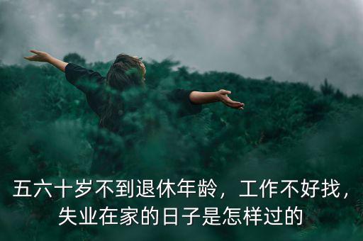 五六十歲不到退休年齡，工作不好找，失業(yè)在家的日子是怎樣過的