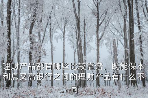 理財(cái)產(chǎn)品都有哪些比較靠譜，既能保本利息又高銀行之間的理財(cái)產(chǎn)品有什么不同