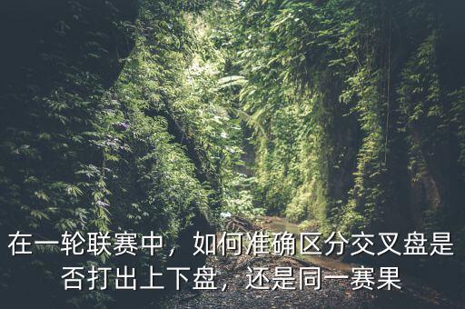 在一輪聯(lián)賽中，如何準(zhǔn)確區(qū)分交叉盤是否打出上下盤，還是同一賽果