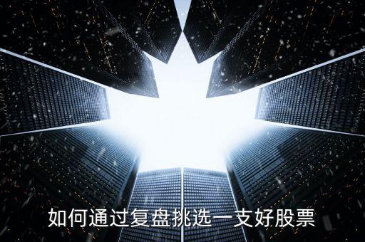 怎么選擇一支好股票,如何通過復盤挑選一支好股票