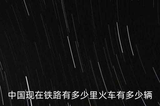 中國(guó)現(xiàn)在鐵路有多少里火車(chē)有多少輛