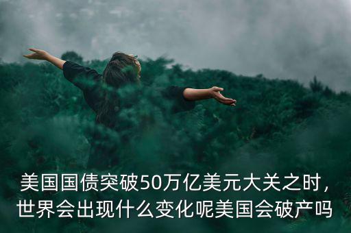 美國(guó)國(guó)債突破50萬億美元大關(guān)之時(shí)，世界會(huì)出現(xiàn)什么變化呢美國(guó)會(huì)破產(chǎn)嗎