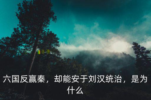 六國反贏秦，卻能安于劉漢統(tǒng)治，是為什么