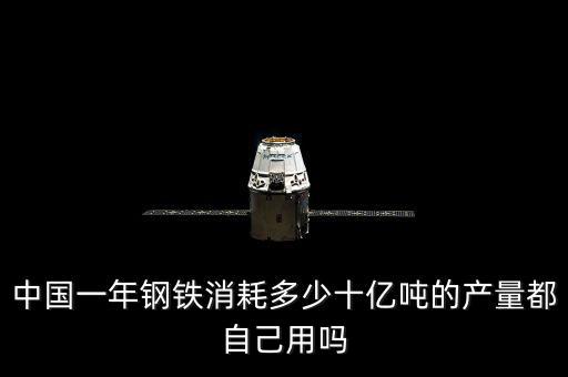 中國一年鋼鐵消耗多少十億噸的產量都自己用嗎