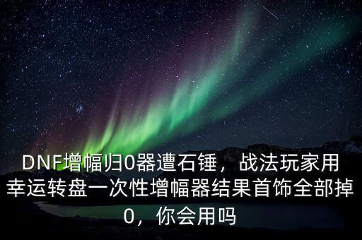 DNF增幅歸0器遭石錘，戰(zhàn)法玩家用幸運(yùn)轉(zhuǎn)盤一次性增幅器結(jié)果首飾全部掉0，你會(huì)用嗎