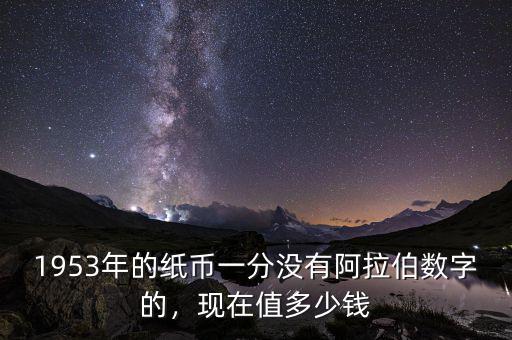 1953年的紙幣一分沒有阿拉伯?dāng)?shù)字的，現(xiàn)在值多少錢