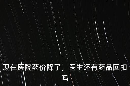 現(xiàn)在醫(yī)院藥價(jià)降了，醫(yī)生還有藥品回扣嗎