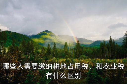 哪些人需要繳納耕地占用稅，和農業(yè)稅有什么區(qū)別