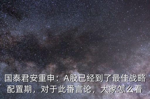 國泰君安重申：A股已經(jīng)到了最佳戰(zhàn)略配置期，對于此番言論，大家怎么看