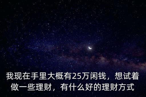我現(xiàn)在手里大概有25萬閑錢，想試著做一些理財(cái)，有什么好的理財(cái)方式