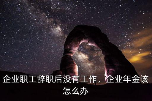 企業(yè)職工辭職后沒(méi)有工作，企業(yè)年金該怎么辦