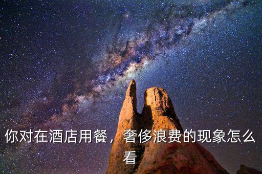 你對在酒店用餐，奢侈浪費的現(xiàn)象怎么看