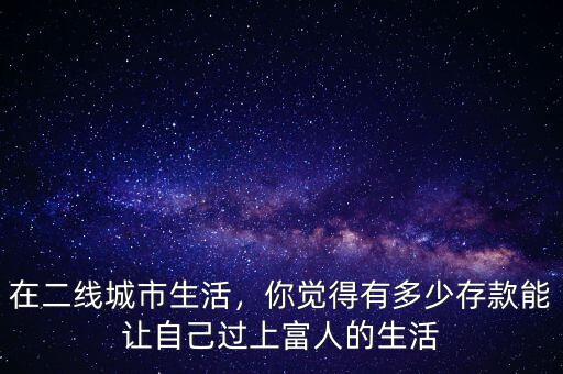 在二線城市生活，你覺(jué)得有多少存款能讓自己過(guò)上富人的生活