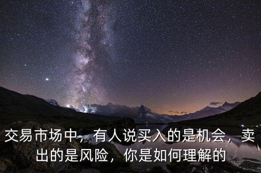 交易市場中，有人說買入的是機會，賣出的是風險，你是如何理解的