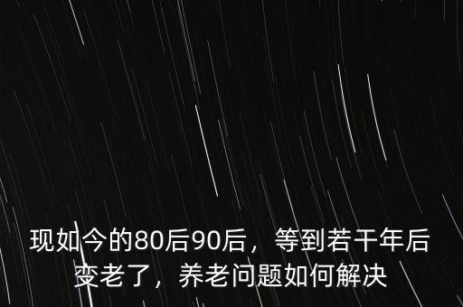現(xiàn)如今的80后90后，等到若干年后變老了，養(yǎng)老問題如何解決