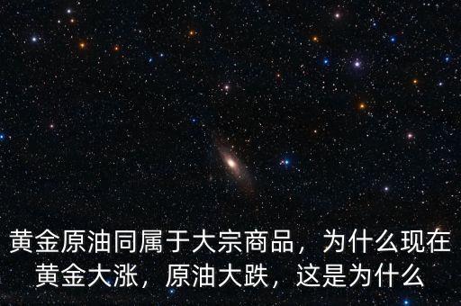 黃金原油同屬于大宗商品，為什么現(xiàn)在黃金大漲，原油大跌，這是為什么