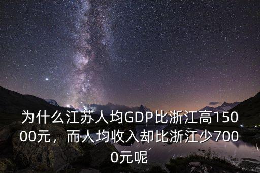 為什么江蘇人均GDP比浙江高15000元，而人均收入?yún)s比浙江少7000元呢