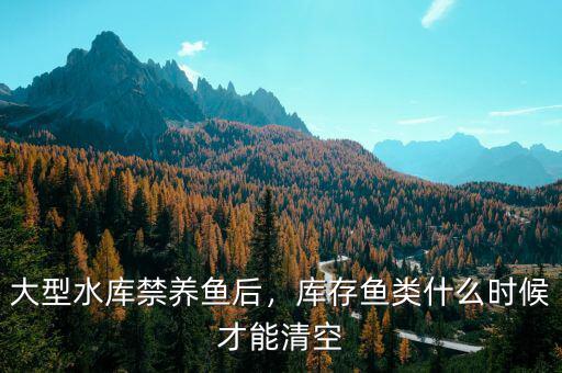 大型水庫禁養(yǎng)魚后，庫存魚類什么時(shí)候才能清空