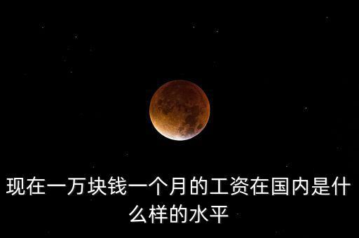 現(xiàn)在一萬(wàn)塊錢(qián)一個(gè)月的工資在國(guó)內(nèi)是什么樣的水平