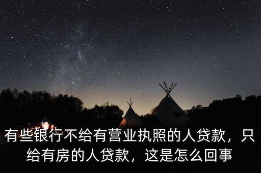 有些銀行不給有營(yíng)業(yè)執(zhí)照的人貸款，只給有房的人貸款，這是怎么回事