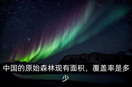 2013年我國的森林覆蓋率為多少,中國的原始森林現有面積
