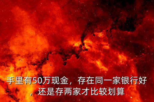 手里有50萬現(xiàn)金，存在同一家銀行好，還是存兩家才比較劃算