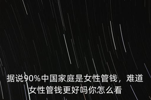 據(jù)說(shuō)90%中國(guó)家庭是女性管錢(qián)，難道女性管錢(qián)更好嗎你怎么看
