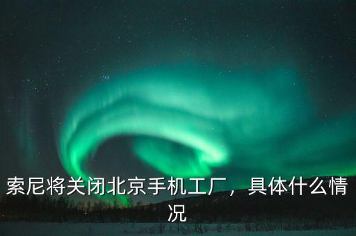 索尼將關(guān)閉北京手機工廠，具體什么情況