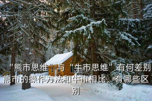 “熊市思維”與“牛市思維”有何差別熊市的操作方法和牛市相比，有哪些區(qū)別