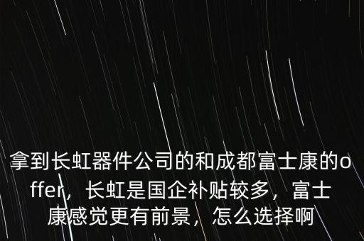 拿到長虹器件公司的和成都富士康的offer，長虹是國企補(bǔ)貼較多，富士康感覺更有前景，怎么選擇啊