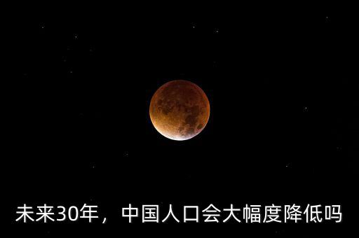 未來30年，中國人口會大幅度降低嗎
