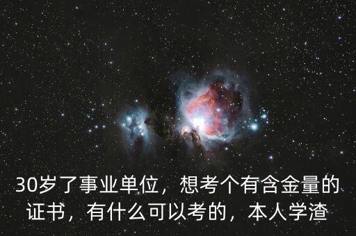 30歲了事業(yè)單位，想考個(gè)有含金量的證書(shū)，有什么可以考的，本人學(xué)渣