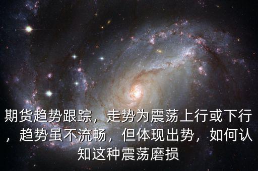 期貨趨勢(shì)跟蹤，走勢(shì)為震蕩上行或下行，趨勢(shì)雖不流暢，但體現(xiàn)出勢(shì)，如何認(rèn)知這種震蕩磨損