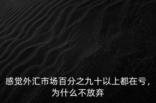 感覺外匯市場百分之九十以上都在虧，為什么不放棄