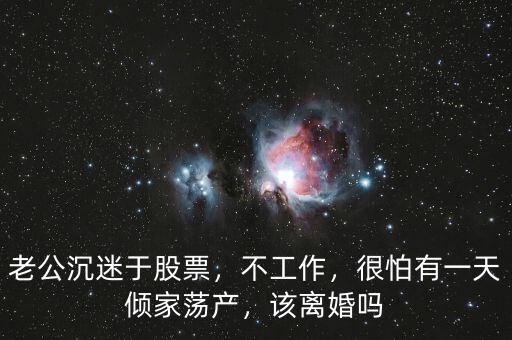 老公沉迷于股票，不工作，很怕有一天傾家蕩產(chǎn)，該離婚嗎