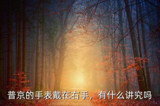 普京的手表戴在右手，有什么講究嗎