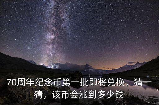 70周年紀(jì)念幣第一批即將兌換，猜一猜，該幣會(huì)漲到多少錢(qián)