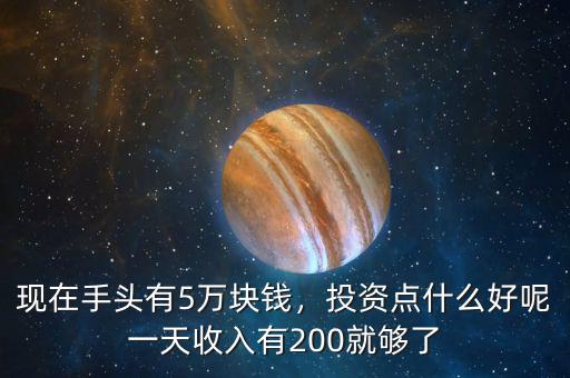 現(xiàn)在手頭有5萬塊錢，投資點(diǎn)什么好呢一天收入有200就夠了