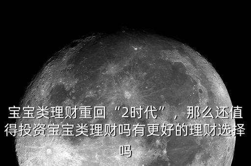 寶寶類理財重回“2時代”，那么還值得投資寶寶類理財嗎有更好的理財選擇嗎