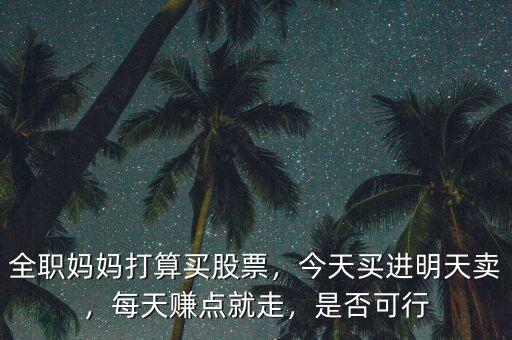 全職媽媽打算買(mǎi)股票，今天買(mǎi)進(jìn)明天賣(mài)，每天賺點(diǎn)就走，是否可行