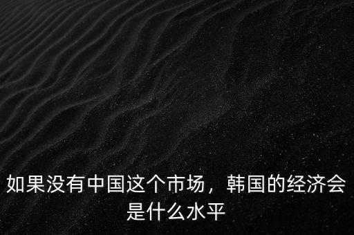 如果沒(méi)有中國(guó)這個(gè)市場(chǎng)，韓國(guó)的經(jīng)濟(jì)會(huì)是什么水平