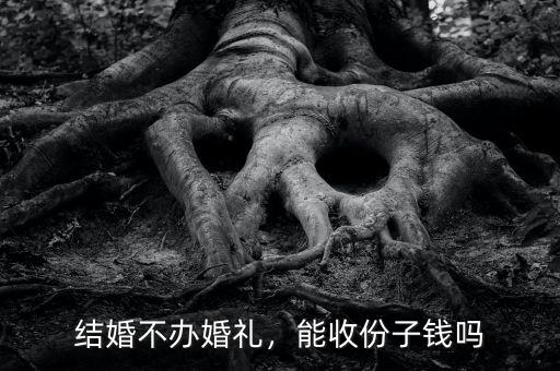 結(jié)婚不辦婚禮，能收份子錢嗎