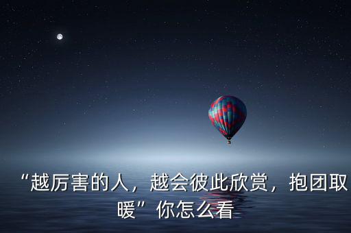 “越厲害的人，越會彼此欣賞，抱團取暖”你怎么看